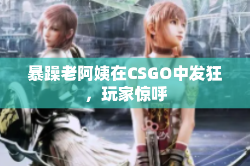 暴躁老阿姨在CSGO中发狂，玩家惊呼