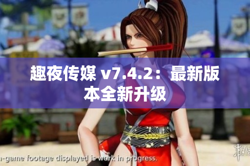 趣夜传媒 v7.4.2：最新版本全新升级