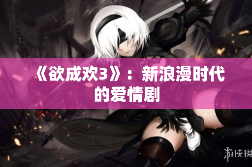 《欲成欢3》：新浪漫时代的爱情剧