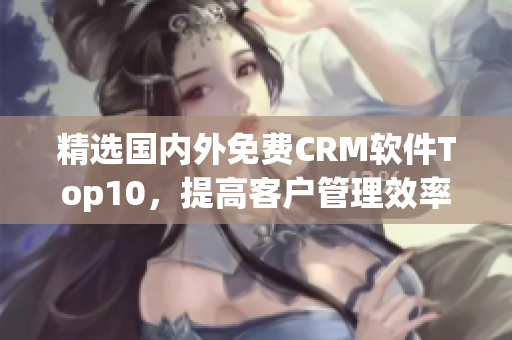精选国内外免费CRM软件Top10，提高客户管理效率