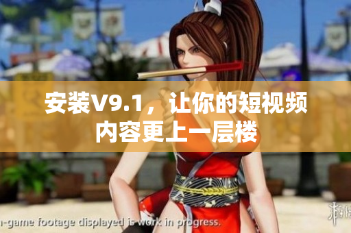 安装V9.1，让你的短视频内容更上一层楼