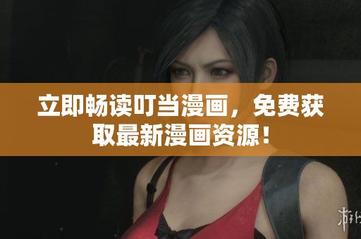 立即畅读叮当漫画，免费获取最新漫画资源！