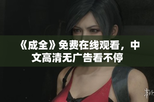《成全》免费在线观看，中文高清无广告看不停
