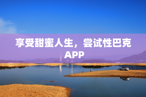 享受甜蜜人生，尝试性巴克 APP