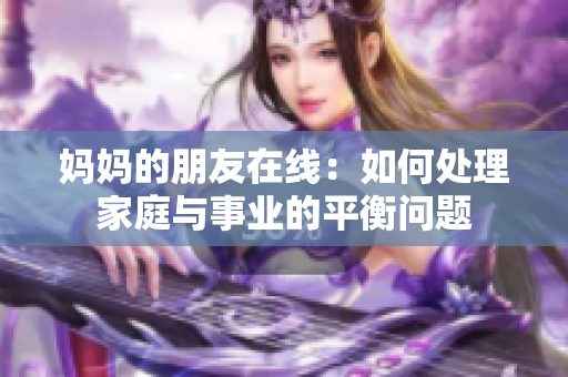 妈妈的朋友在线：如何处理家庭与事业的平衡问题