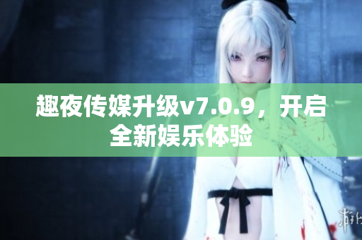 趣夜传媒升级v7.0.9，开启全新娱乐体验