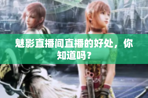 魅影直播间直播的好处，你知道吗？