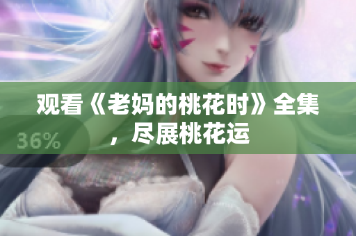 观看《老妈的桃花时》全集，尽展桃花运