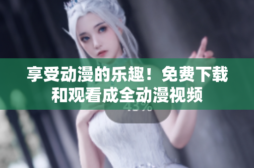 享受动漫的乐趣！免费下载和观看成全动漫视频