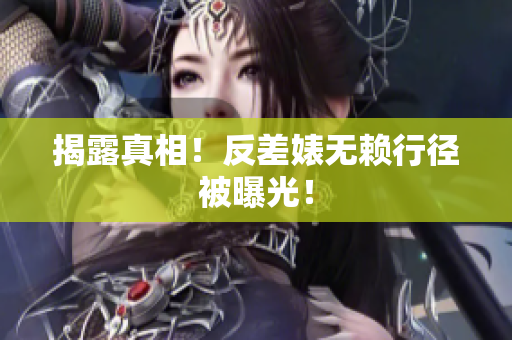 揭露真相！反差婊无赖行径被曝光！