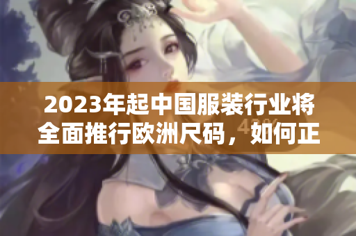 2023年起中国服装行业将全面推行欧洲尺码，如何正确选择尺码？