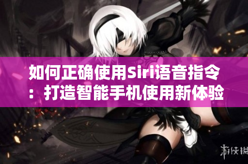 如何正确使用Siri语音指令：打造智能手机使用新体验！