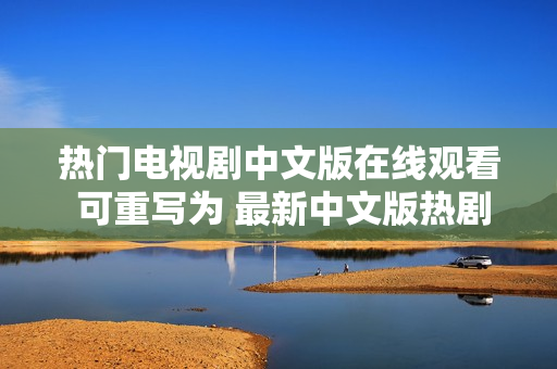 热门电视剧中文版在线观看 可重写为 最新中文版热剧在线观看。