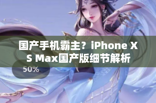 国产手机霸主？iPhone XS Max国产版细节解析
