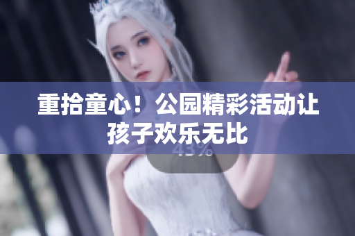 重拾童心！公园精彩活动让孩子欢乐无比