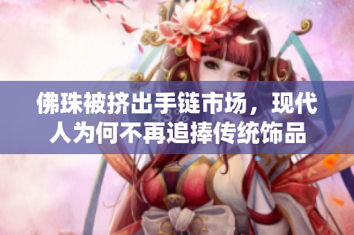 佛珠被挤出手链市场，现代人为何不再追捧传统饰品
