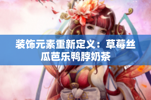 装饰元素重新定义：草莓丝瓜芭乐鸭脖奶茶
