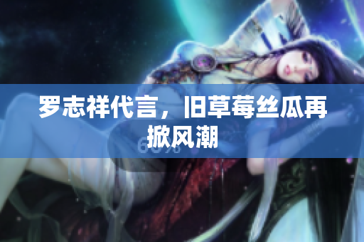 罗志祥代言，旧草莓丝瓜再掀风潮
