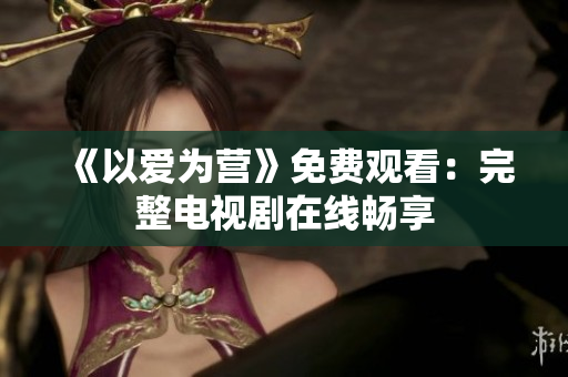 《以爱为营》免费观看：完整电视剧在线畅享