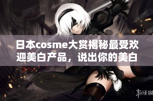 日本cosme大赏揭秘最受欢迎美白产品，说出你的美白秘诀
