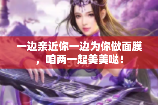 一边亲近你一边为你做面膜，咱两一起美美哒！