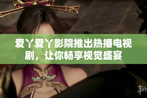 爱丫爱丫影院推出热播电视剧，让你畅享视觉盛宴