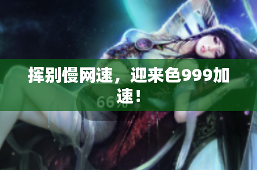 挥别慢网速，迎来色999加速！
