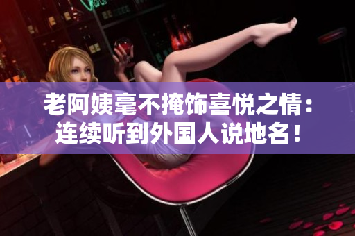 老阿姨毫不掩饰喜悦之情：连续听到外国人说地名！