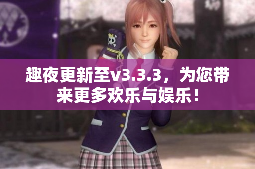 趣夜更新至v3.3.3，为您带来更多欢乐与娱乐！