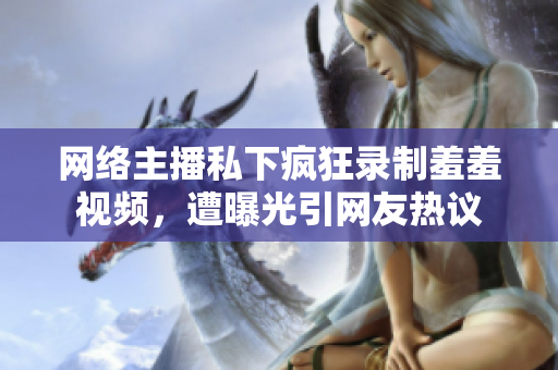 网络主播私下疯狂录制羞羞视频，遭曝光引网友热议