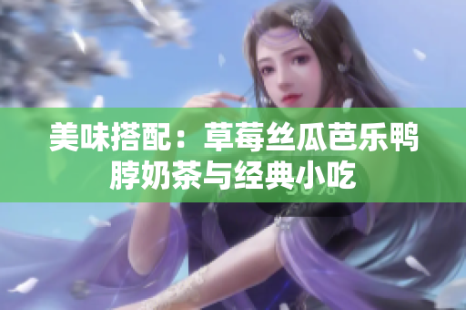 美味搭配：草莓丝瓜芭乐鸭脖奶茶与经典小吃