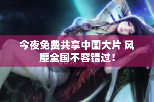 今夜免费共享中国大片 风靡全国不容错过！