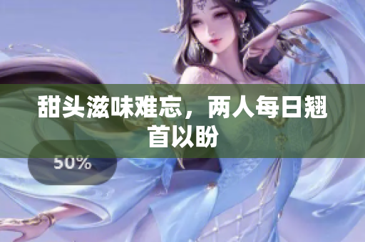 甜头滋味难忘，两人每日翘首以盼