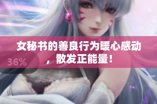 女秘书的善良行为暖心感动，散发正能量！