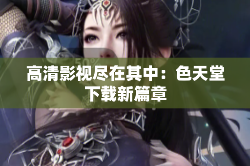 高清影视尽在其中：色天堂下载新篇章