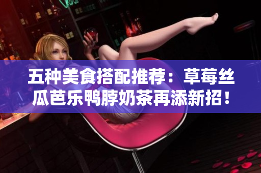 五种美食搭配推荐：草莓丝瓜芭乐鸭脖奶茶再添新招！
