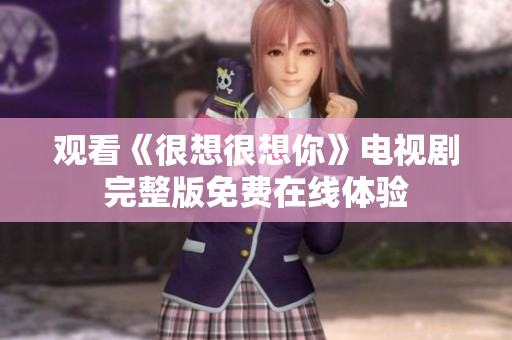 观看《很想很想你》电视剧完整版免费在线体验