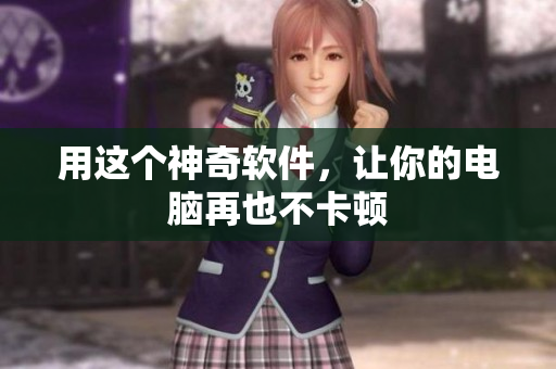 用这个神奇软件，让你的电脑再也不卡顿