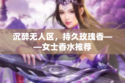 沉醉无人区，持久玫瑰香——女士香水推荐