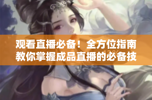 观看直播必备！全方位指南教你掌握成品直播的必备技巧！