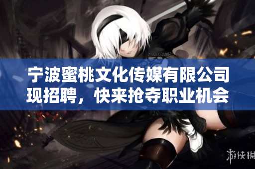 宁波蜜桃文化传媒有限公司现招聘，快来抢夺职业机会！