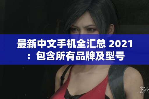 最新中文手机全汇总 2021：包含所有品牌及型号