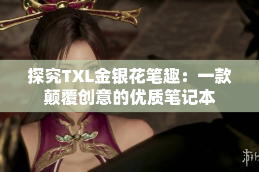 探究TXL金银花笔趣：一款颠覆创意的优质笔记本