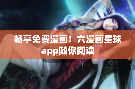 畅享免费漫画！六漫画星球app随你阅读