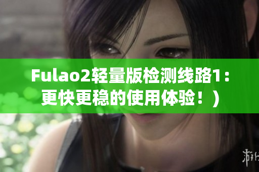 Fulao2轻量版检测线路1：更快更稳的使用体验！)