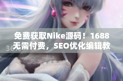 免费获取Nike源码！1688无需付费，SEO优化编辑教你亲自打造