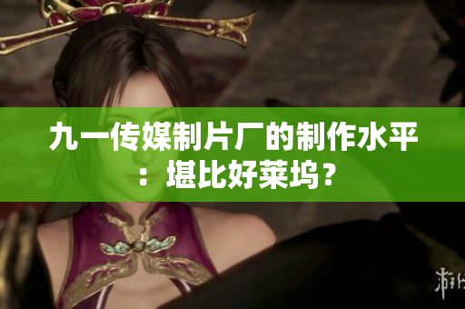九一传媒制片厂的制作水平：堪比好莱坞？