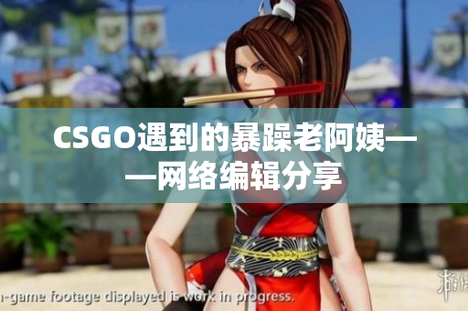 CSGO遇到的暴躁老阿姨——网络编辑分享