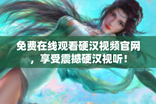 免费在线观看硬汉视频官网，享受震撼硬汉视听！