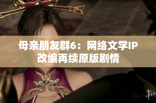 母亲朋友群6：网络文学IP改编再续原版剧情